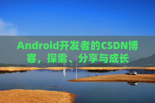 Android开发者的CSDN博客，探索、分享与成长